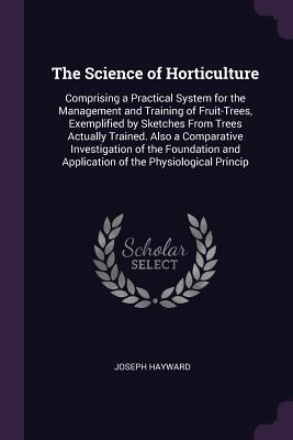 [83ee4] ^F.u.l.l.# ^D.o.w.n.l.o.a.d^ The Science of Horticulture: Comprising a Practical System for the Management and Training of Fruit-Trees, Exemplified by Sketches from Trees Actually Trained. Also a Comparative Investigation of the Foundation and Application of the Physiological Princip - Joseph Hayward @P.D.F*