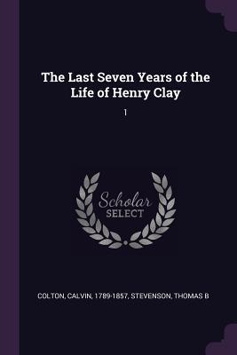 afe13] ^D.o.w.n.l.o.a.d! The Last Seven Years of the Life of Henry Clay: 1 - Calvin Colton @PDF*