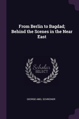 [e03f8] ^R.e.a.d# From Berlin to Bagdad; Behind the Scenes in the Near East - George Abel Schreiner %P.D.F@