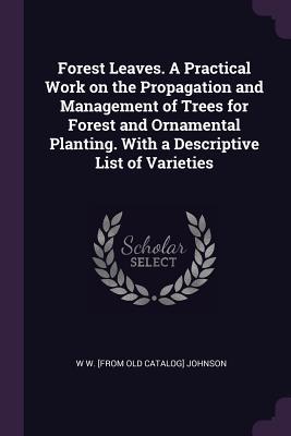 [36be2] ~Full! ^Download^ Forest Leaves. a Practical Work on the Propagation and Management of Trees for Forest and Ornamental Planting. with a Descriptive List of Varieties - W.W. Johnson #P.D.F~