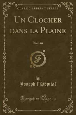 [f3771] !F.u.l.l.@ ~D.o.w.n.l.o.a.d~ Un Clocher Dans La Plaine: Roman (Classic Reprint) - Joseph L'Hopital *P.D.F*