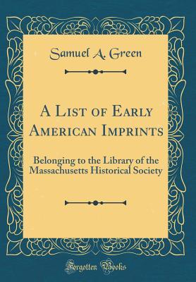 [765dd] !Download~ A List of Early American Imprints: Belonging to the Library of the Massachusetts Historical Society (Classic Reprint) - Samuel A. Green ^PDF@