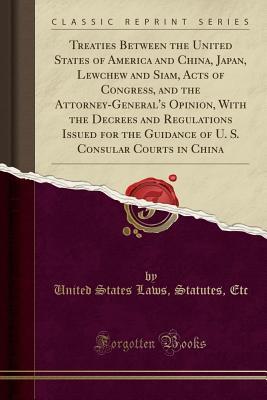 [d85b5] %Download^ Treaties Between the United States of America and China, Japan, Lewchew and Siam, Acts of Congress, and the Attorney-General's Opinion, with the Decrees and Regulations Issued for the Guidance of U. S. Consular Courts in China (Classic Reprint) - U.S. Government ^P.D.F%