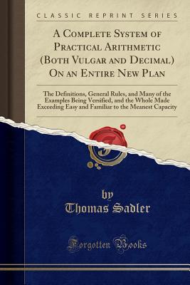 47b62] @D.o.w.n.l.o.a.d^ A Complete System of Practical Arithmetic (Both Vulgar and Decimal) on an Entire New Plan: The Definitions, General Rules, and Many of the Examples Being Versified, and the Whole Made Exceeding Easy and Familiar to the Meanest Capacity (Classic Reprint) - Thomas Sadler !ePub^