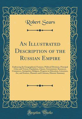 9d9a2] *D.o.w.n.l.o.a.d! An Illustrated Description of the Russian Empire: Embracing Its Geographical, Features, Political Divisions, Principal Cities and Towns, Population, Classes, Government, Resources, Commerce, Antiquities, Religion, Progress in Education, Literature, Art, a - Robert Sears ^e.P.u.b@