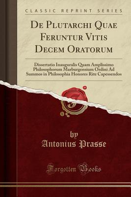 [8f433] @R.e.a.d# #O.n.l.i.n.e~ de Plutarchi Quae Feruntur Vitis Decem Oratorum: Dissertatio Inauguralis Quam Amplissimo Philosophorum Marburgensium Ordini Ad Summos in Philosophia Honores Rite Capessendos (Classic Reprint) - Antonius Prasse %ePub~