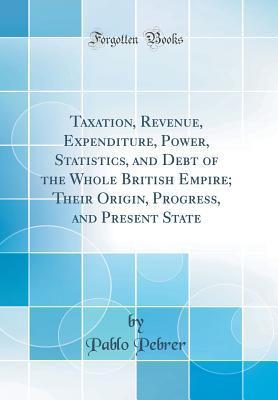 [b553d] #R.e.a.d! Taxation, Revenue, Expenditure, Power, Statistics, and Debt of the Whole British Empire; Their Origin, Progress, and Present State (Classic Reprint) - Pablo Pebrer %P.D.F*