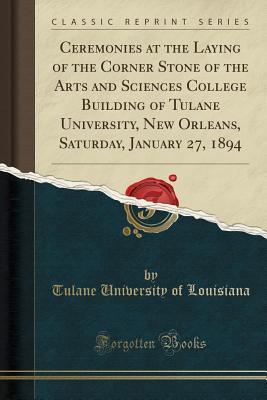 f35aa] @D.o.w.n.l.o.a.d@ Ceremonies at the Laying of the Corner Stone of the Arts and Sciences College Building of Tulane University, New Orleans, Saturday, January 27, 1894 (Classic Reprint) - Tulane University of Louisiana ~PDF^