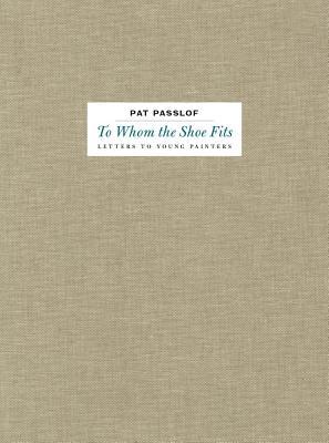 [48784] ^Full! %Download^ Pat Passlof: To Whom the Shoe Fits: Letters to Young Painters - Pat Passlof %PDF!