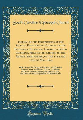 [f7fef] #F.u.l.l.@ #D.o.w.n.l.o.a.d* Journal of the Proceedings of the Seventy-Fifth Annual Council of the Protestant Episcopal Church in South Carolina, Held in the Church of the Advent, Spartanburg, on the 11th and 12th of May, 1864: With Lists of the Clergy and Parishes, the Parochial Rep - South Carolina Episcopal Church #P.D.F%