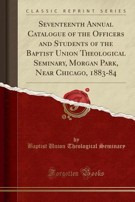 [48f34] @R.e.a.d# ^O.n.l.i.n.e% Seventeenth Annual Catalogue of the Officers and Students of the Baptist Union Theological Seminary, Morgan Park, Near Chicago, 1883-84 (Classic Reprint) - Baptist Union Theological Seminary ~PDF%