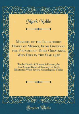 [2953a] ^Read! Memoirs of the Illustrious House of Medici, from Giovanni, the Founder of Their Greatness, Who Dies in the Year 1428: To the Death of Giovanni-Gaston, the Last Grand Duke of Tuscany, in 1737; Illustrated with Several Genealogical Tables (Classic Reprint) - Mark Noble %e.P.u.b#