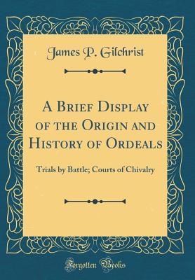 [0b05e] #Download~ A Brief Display of the Origin and History of Ordeals: Trials by Battle; Courts of Chivalry (Classic Reprint) - James P Gilchrist ~e.P.u.b@