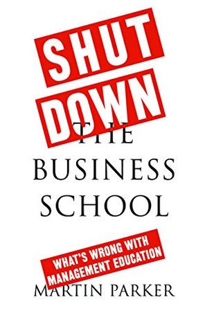 30013] ^D.o.w.n.l.o.a.d^ Shut Down the Business School: What's Wrong with Management Education - Martin Parker %PDF^