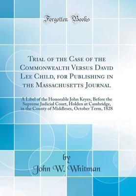 [96c92] ^Full^ ^Download% Trial of the Case of the Commonwealth Versus David Lee Child, for Publishing in the Massachusetts Journal: A Libel of the Honorable John Keyes, Before the Supreme Judicial Court, Holden at Cambridge, in the County of Middlesex, October Term, 1828 - John W. Whitman @ePub#