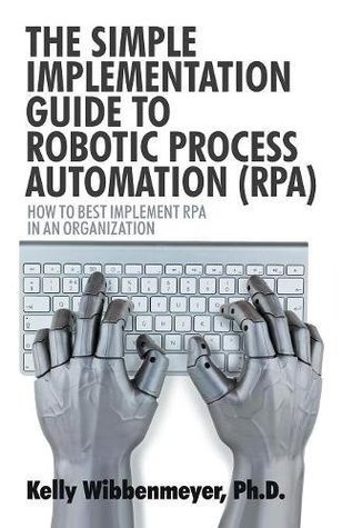 [a69eb] ^R.e.a.d% The Simple Implementation Guide to Robotic Process Automation (Rpa): How to Best Implement Rpa in an Organization - Kelly Wibbenmeyer ~e.P.u.b*