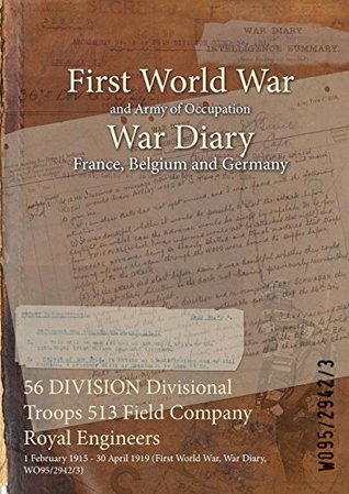 [005ee] *Read^ 56 Division Divisional Troops 513 Field Company Royal Engineers: 1 February 1915 - 30 April 1919 (First World War, War Diary, Wo95/2942/3) - British War Office !PDF@