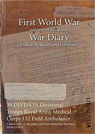 b7235] !D.o.w.n.l.o.a.d~ 39 Division Divisional Troops Royal Army Medical Corps 132 Field Ambulance: 3 March 1916 - 11 December 1918 (First World War, War Diary, Wo95/2578/1) - British War Office @ePub*