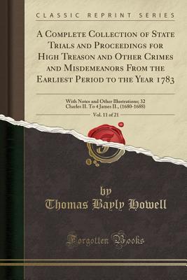 [7faf8] !R.e.a.d! @O.n.l.i.n.e* A Complete Collection of State Trials and Proceedings for High Treason and Other Crimes and Misdemeanors from the Earliest Period to the Year 1783, Vol. 11 of 21: With Notes and Other Illustrations; 32 Charles II. to 4 James II., (1680-1688) - Thomas Bayly Howell @PDF*