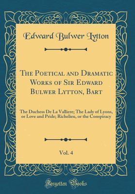 [93026] ~Read% The Poetical and Dramatic Works of Sir Edward Bulwer Lytton, Bart, Vol. 4: The Duchess de la Valliere; The Lady of Lyons, or Love and Pride; Richelieu, or the Conspiracy (Classic Reprint) - Edward Bulwer-Lytton %P.D.F~