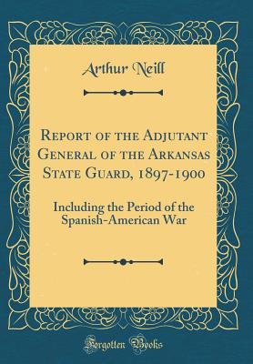 [b9b8c] %R.e.a.d! ~O.n.l.i.n.e# Report of the Adjutant General of the Arkansas State Guard, 1897-1900: Including the Period of the Spanish-American War (Classic Reprint) - Arthur Neill @P.D.F~