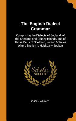 [1bf8d] %Read@ The English Dialect Grammar: Comprising the Dialects of England, of the Shetland and Orkney Islands, and of Those Parts of Scotland, Ireland & Wales Where English Is Habitually Spoken - Joseph Wright !e.P.u.b%