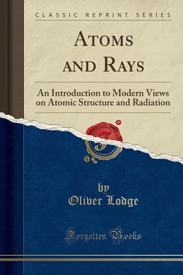 [b7771] ^R.e.a.d! *O.n.l.i.n.e@ Atoms and Rays: An Introduction to Modern Views on Atomic Structure and Radiation (Classic Reprint) - Oliver Lodge @P.D.F%