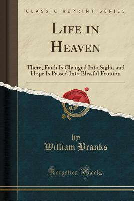 [2e6cc] #Full! ^Download* Life in Heaven: There, Faith Is Changed Into Sight, and Hope Is Passed Into Blissful Fruition (Classic Reprint) - William Branks !P.D.F%