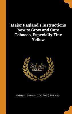 [318c9] @F.u.l.l.~ @D.o.w.n.l.o.a.d@ Major Ragland's Instructions How to Grow and Cure Tobacco, Especially Fine Yellow - Robert L. Ragland #ePub%