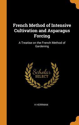 [a170a] @F.u.l.l.* !D.o.w.n.l.o.a.d# French Method of Intensive Cultivation and Asparagus Forcing: A Treatise on the French Method of Gardening - H Herrman !e.P.u.b@