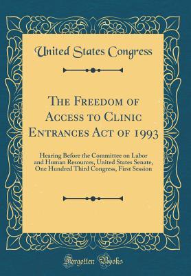 [b0e87] %R.e.a.d% The Freedom of Access to Clinic Entrances Act of 1993: Hearing Before the Committee on Labor and Human Resources, United States Senate, One Hundred Third Congress, First Session (Classic Reprint) - U.S. Congress ~P.D.F%