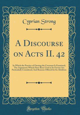 [a701b] !Download~ A Discourse on Acts II. 42: In Which the Practice of Owning the Covenant Is Examined; The Arguments Which Have Been Used in Its Favour Are Particularly Considered; And Reasons Offered for Its Abolition (Classic Reprint) - Cyprian Strong %e.P.u.b!