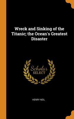 [c72ad] @R.e.a.d* Wreck and Sinking of the Titanic; The Ocean's Greatest Disaster - Henry Neil !PDF!