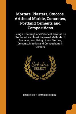 [6647f] *R.e.a.d^ Mortars, Plasters, Stuccos, Artificial Marble, Concretes, Portland Cements and Compositions: Being a Thorough and Practical Treatise on the Latest and Most Improved Methods of Preparing and Using Limes, Mortars, Cements, Mastics and Compositons in Constru - Frederick Thomas Hodgson #ePub%