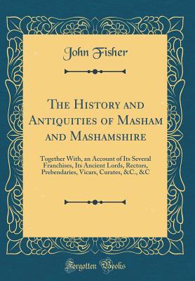 [656f0] ^Download# The History and Antiquities of Masham and Mashamshire: Together With, an Account of Its Several Franchises, Its Ancient Lords, Rectors, Prebendaries, Vicars, Curates, &c., &c (Classic Reprint) - John Fisher @PDF#