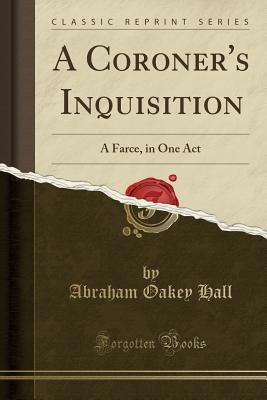 [c5e52] !Read~ !Online! A Coroner's Inquisition: A Farce, in One Act (Classic Reprint) - Abraham Oakey Hall @PDF#