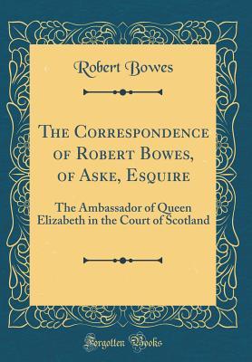 [f5b29] %Full^ *Download% The Correspondence of Robert Bowes, of Aske, Esquire: The Ambassador of Queen Elizabeth in the Court of Scotland (Classic Reprint) - Robert Bowes @ePub!