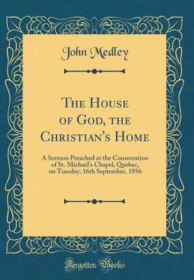 [14db2] *Full! *Download~ The House of God, the Christian's Home: A Sermon Preached at the Consecration of St. Michael's Chapel, Quebec, on Tuesday, 16th September, 1856 (Classic Reprint) - John Medley *P.D.F*