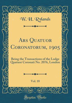 [46913] !Read! Ars Quatuor Coronatorum, 1905, Vol. 18: Being the Transactions of the Lodge Quatuor Coronati No. 2076, London (Classic Reprint) - W H Rylands !e.P.u.b@