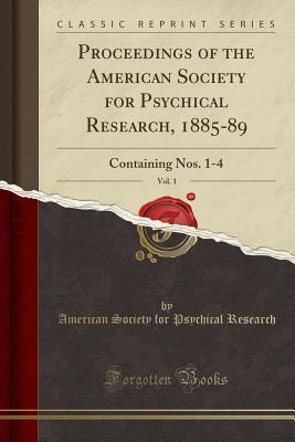 732c9] !D.o.w.n.l.o.a.d^ Proceedings of the American Society for Psychical Research, 1885-89, Vol. 1: Containing Nos. 1-4 (Classic Reprint) - American Society for Psychical Research %P.D.F!