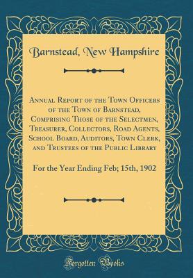 [371da] @R.e.a.d~ ~O.n.l.i.n.e~ Annual Report of the Town Officers of the Town of Barnstead, Comprising Those of the Selectmen, Treasurer, Collectors, Road Agents, School Board, Auditors, Town Clerk, and Trustees of the Public Library: For the Year Ending Feb; 15th, 1902 - Barnstead New Hampshire *P.D.F#