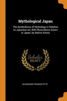 [acd76] ^Read@ Mythological Japan: The Symbolisms of Mythology in Relation to Japanese Art, with Illustrations Drawn in Japan, by Native Artists - Alexander Francis Otto *PDF~