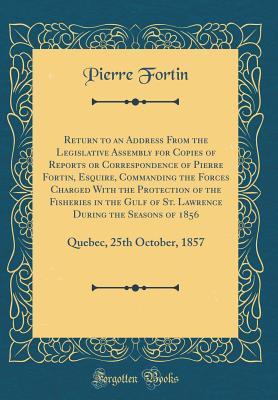 [0aa1d] ^Read# Return to an Address from the Legislative Assembly for Copies of Reports or Correspondence of Pierre Fortin, Esquire, Commanding the Forces Charged with the Protection of the Fisheries in the Gulf of St. Lawrence During the Seasons of 1856: Quebec, 25th O - Pierre Fortin *e.P.u.b!