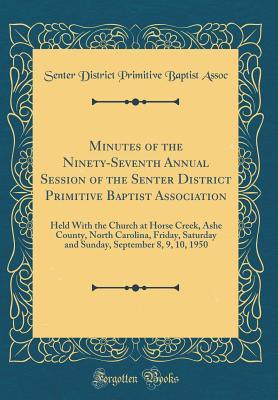 [e8a6c] #Read^ Minutes of the Ninety-Seventh Annual Session of the Senter District Primitive Baptist Association: Held with the Church at Horse Creek, Ashe County, North Carolina, Friday, Saturday and Sunday, September 8, 9, 10, 1950 (Classic Reprint) - Senter District Primitive Baptist Assoc ~PDF^