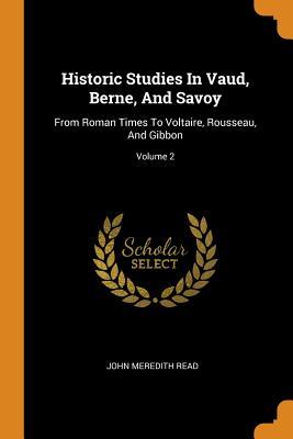 [51c54] @Full# %Download# Historic Studies in Vaud, Berne, and Savoy: From Roman Times to Voltaire, Rousseau, and Gibbon; Volume 2 - John Meredith Read @ePub^