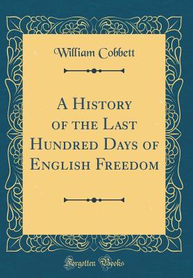 [70b64] *Full# @Download! A History of the Last Hundred Days of English Freedom (Classic Reprint) - William Cobbett %e.P.u.b^