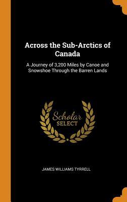 [a7041] ^Read~ Across the Sub-Arctics of Canada: A Journey of 3,200 Miles by Canoe and Snowshoe Through the Barren Lands - James Williams Tyrrell #e.P.u.b#