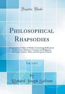 [7403e] #Download~ Philosophical Rhapsodies, Vol. 3 of 3: Fragments of Akbur of Betlis; Containing Reflections on the Laws, Manners, Customs and Religions, of Certain Asiatic, Afric, and European Nations (Classic Reprint) - Richard Joseph Sulivan ~P.D.F!