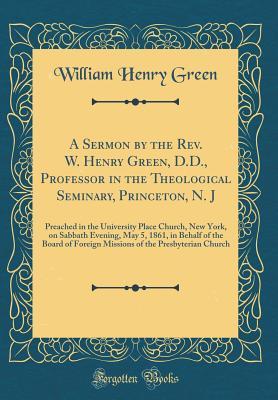 [863c7] @Read# #Online! A Sermon by the Rev. W. Henry Green, D.D., Professor in the Theological Seminary, Princeton, N. J: Preached in the University Place Church, New York, on Sabbath Evening, May 5, 1861, in Behalf of the Board of Foreign Missions of the Presbyterian Church - William Henry Green ~PDF^