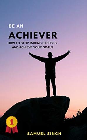 [e70c7] %Full^ %Download@ BE AN ACHIEVER: HOW TO STOP MAKING EXCUSES AND ACHIEVE YOUR GOALS (VOLUME Book 1) - Samuel Singh #PDF@